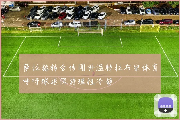 萨拉赫转会传闻升温特拉布宗体育呼吁球迷保持理性冷静
