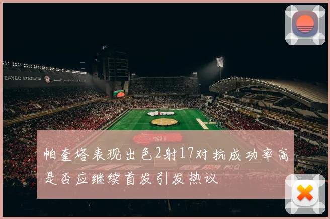 帕奎塔表现出色2射17对抗成功率高是否应继续首发引发热议